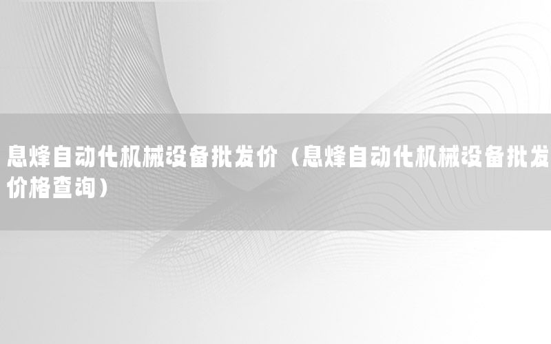 息烽自動化機(jī)械設(shè)備批發(fā)價（息烽自動化機(jī)械設(shè)備批發(fā)價格查詢）