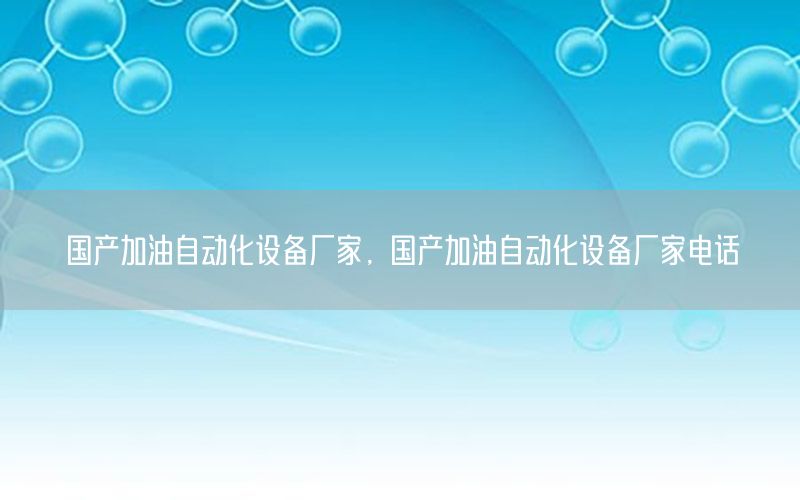 國產(chǎn)加油自動化設(shè)備廠家，國產(chǎn)加油自動化設(shè)備廠家電話