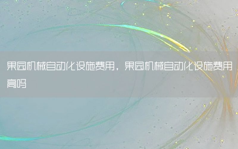 果園機械自動化設施費用，果園機械自動化設施費用高嗎