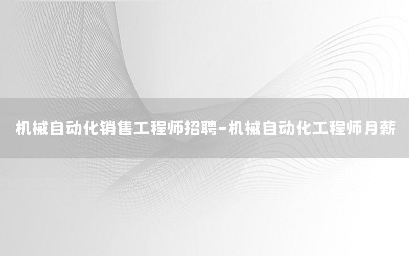 機械自動化銷售工程師招聘-機械自動化工程師月薪