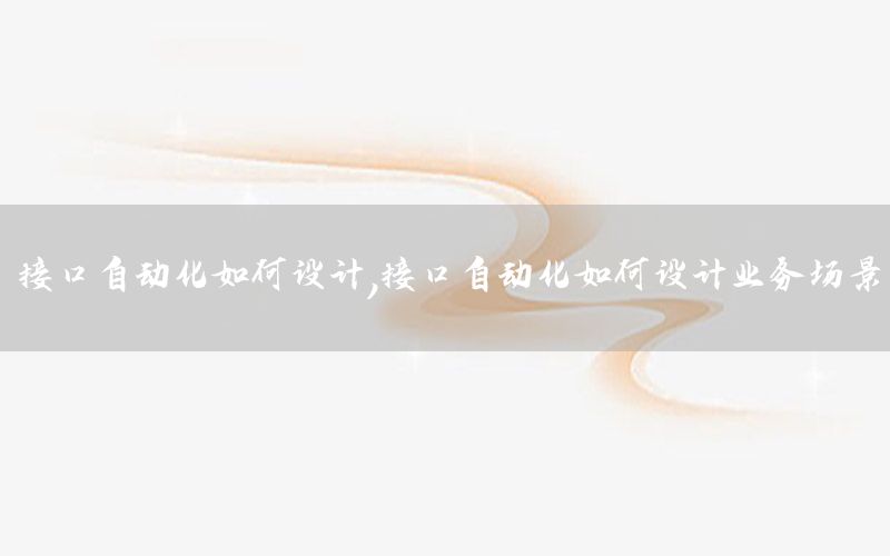 接口自動(dòng)化如何設(shè)計(jì)，接口自動(dòng)化如何設(shè)計(jì)業(yè)務(wù)場景