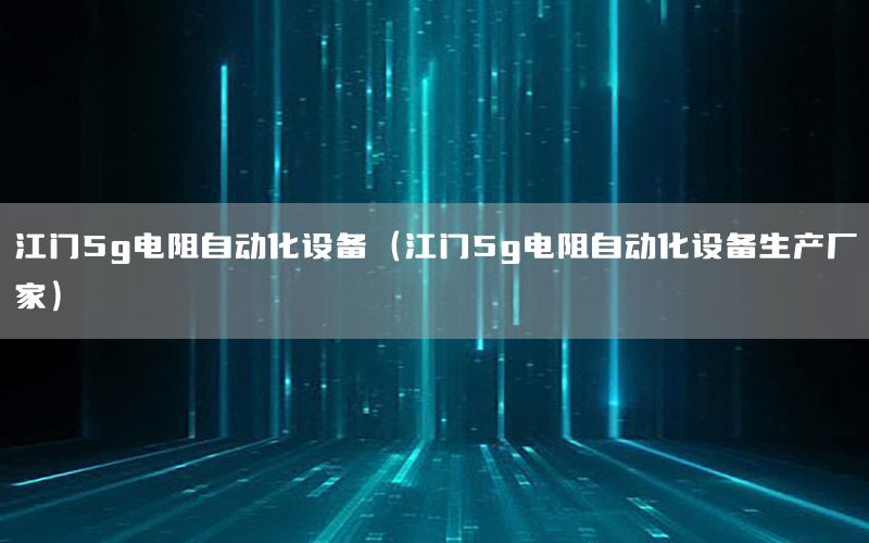 江門5g電阻自動化設(shè)備（江門5g電阻自動化設(shè)備生產(chǎn)廠家）