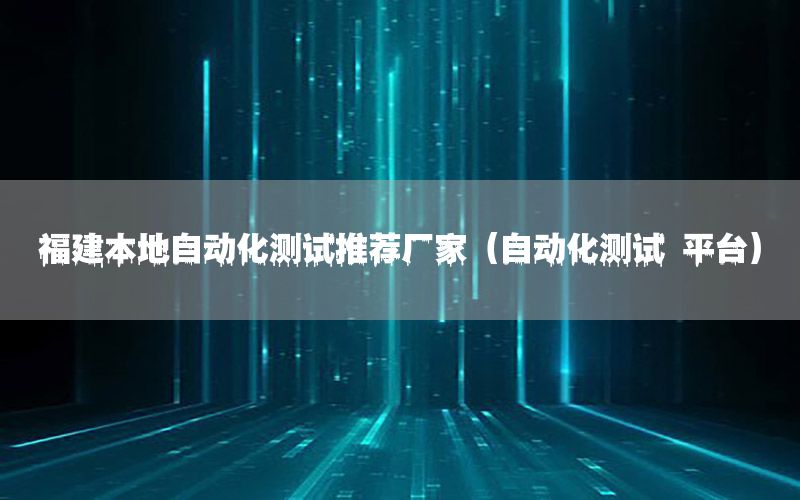 福建本地自動化測試推薦廠家（自動化測試 平臺）