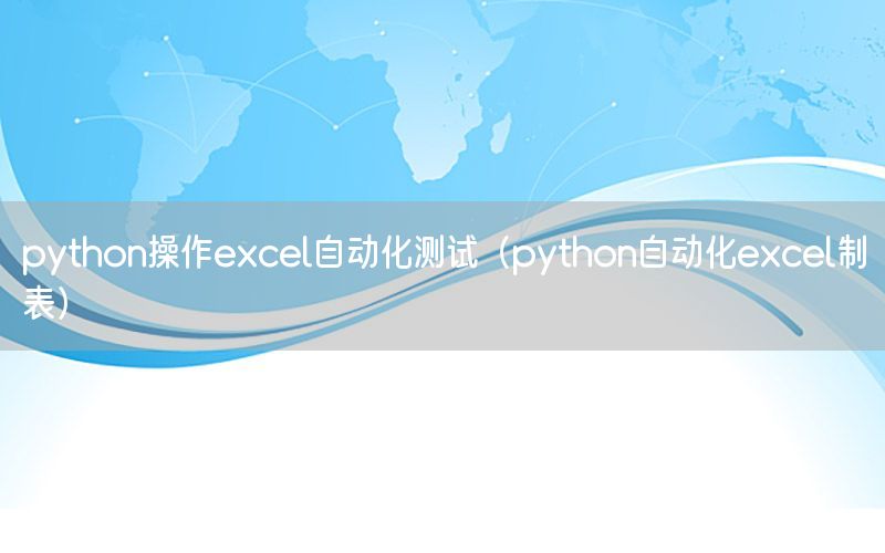 python操作excel自動化測試（python自動化excel制表）