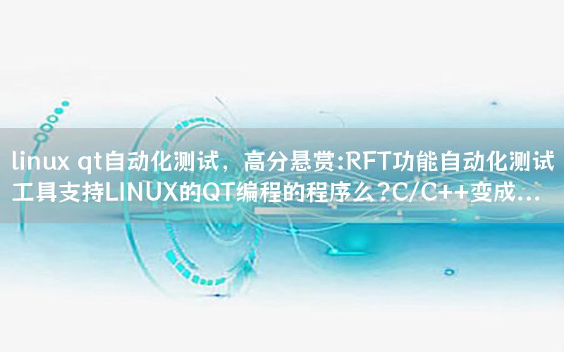 linux qt自動化測試，高分懸賞:RFT功能自動化測試工具支持LINUX的QT編程的程序么?C/C++變成...