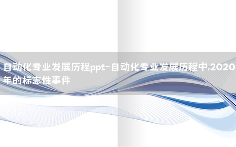 自動化專業(yè)發(fā)展歷程ppt-自動化專業(yè)發(fā)展歷程中,2020年的標(biāo)志性事件