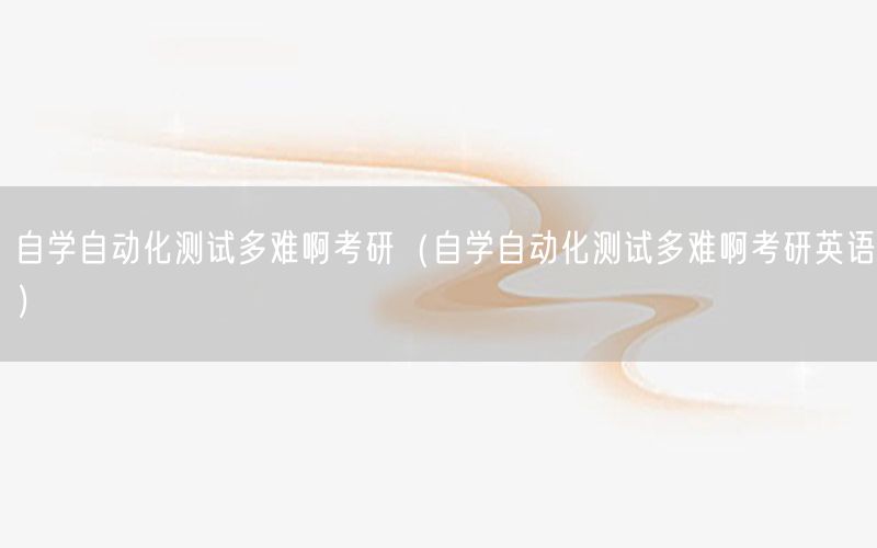 自學(xué)自動化測試多難啊考研（自學(xué)自動化測試多難啊考研英語）