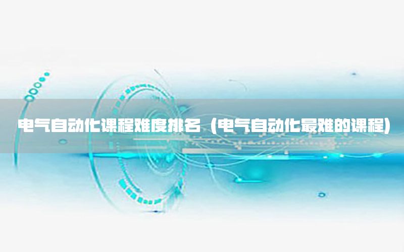 電氣自動(dòng)化課程難度排名（電氣自動(dòng)化最難的課程）