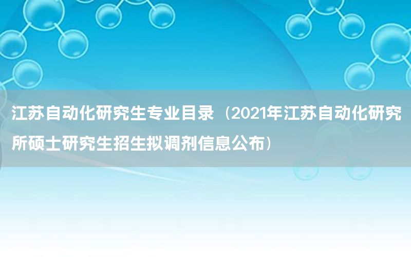 江蘇自動(dòng)化研究生專業(yè)目錄（2021年江蘇自動(dòng)化研究所碩士研究生招生擬調(diào)劑信息公布）