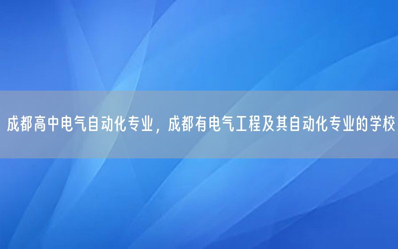 成都高中電氣自動化專業(yè)，成都有電氣工程及其自動化專業(yè)的學(xué)校