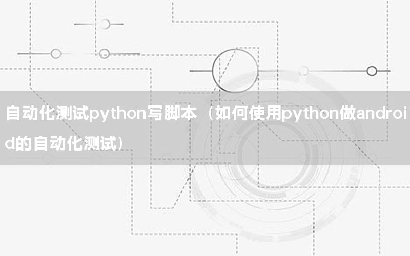 自動(dòng)化測(cè)試python寫(xiě)腳本（如何使用python做android的自動(dòng)化測(cè)試）