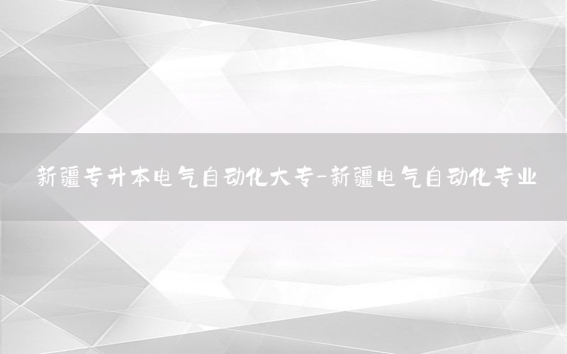 新疆專升本電氣自動化大專-新疆電氣自動化專業(yè)