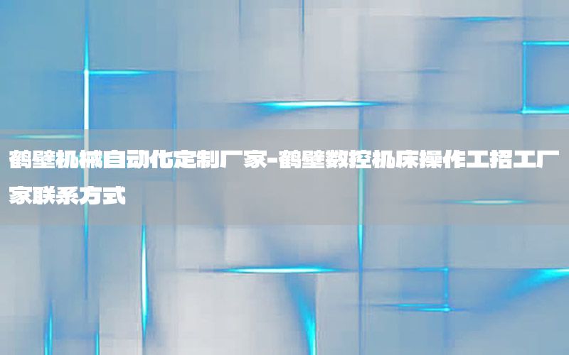 鶴壁機械自動化定制廠家-鶴壁數(shù)控機床操作工招工廠家聯(lián)系方式