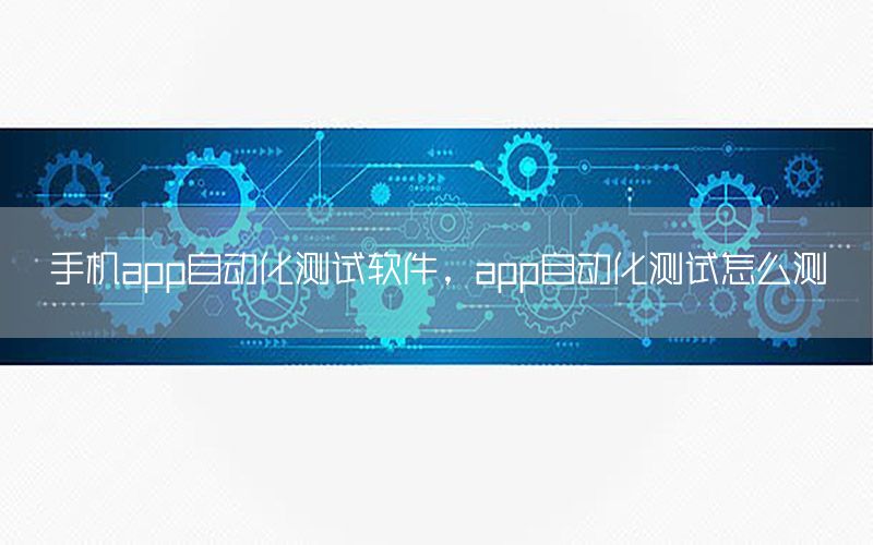 手機app自動化測試軟件，app自動化測試怎么測