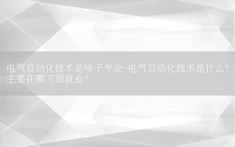 電氣自動化技術(shù)是啥子專業(yè)-電氣自動化技術(shù)是什么?主要在哪方面就業(yè)?