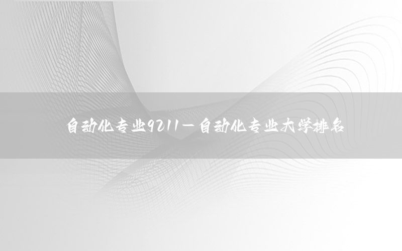 自動化專業(yè)9211-自動化專業(yè)大學(xué)排名