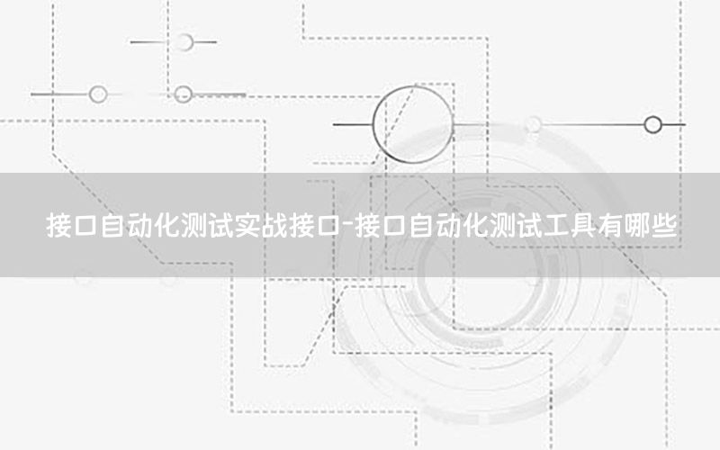 接口自動化測試實戰(zhàn)接口-接口自動化測試工具有哪些