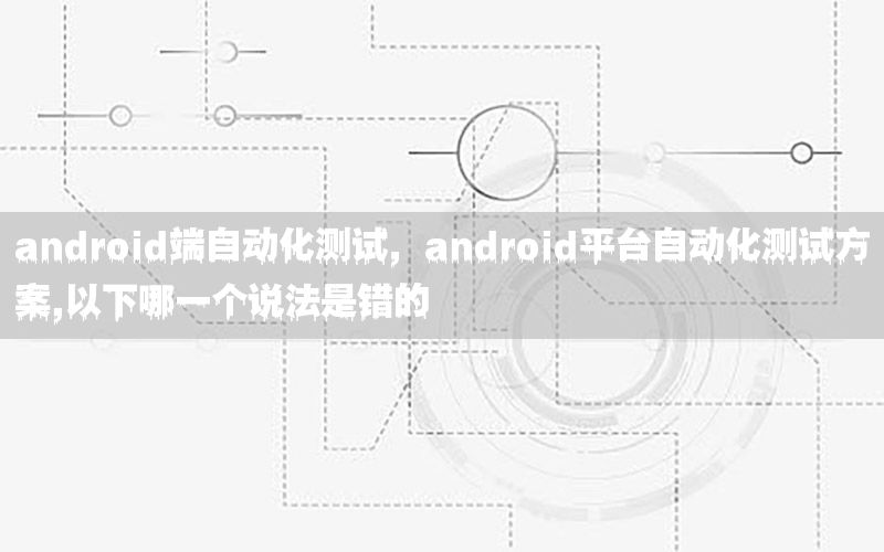 android端自動化測試，android平臺自動化測試方案,以下哪一個說法是錯的