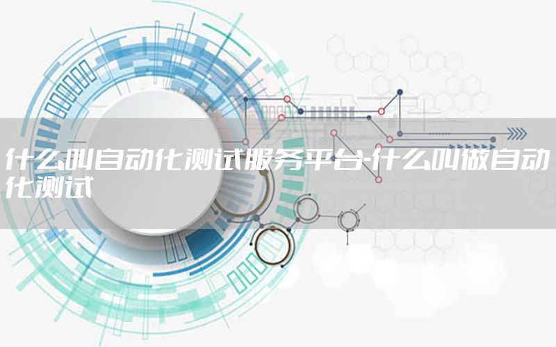 什么叫自動化測試服務(wù)平臺-什么叫做自動化測試