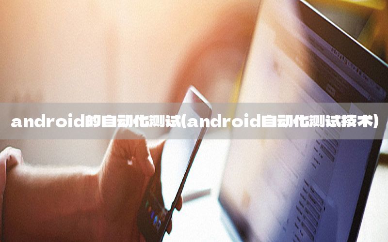 android的自動化測試（android自動化測試技術(shù)）