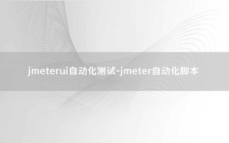 jmeterui自動化測試-jmeter自動化腳本