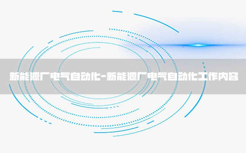 新能源廠電氣自動(dòng)化-新能源廠電氣自動(dòng)化工作內(nèi)容