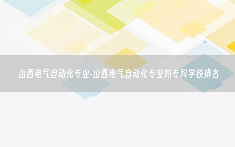 山西電氣自動(dòng)化專業(yè)-山西電氣自動(dòng)化專業(yè)的?？茖W(xué)校排名