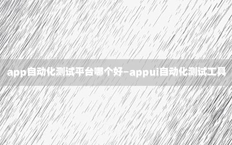 app自動化測試平臺哪個好-appui自動化測試工具