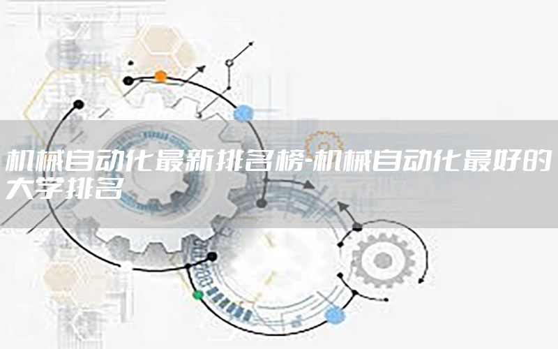 機(jī)械自動(dòng)化最新排名榜-機(jī)械自動(dòng)化最好的大學(xué)排名