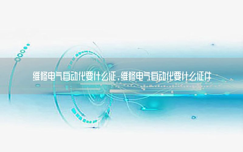 維修電氣自動(dòng)化要什么證，維修電氣自動(dòng)化要什么證件