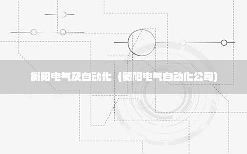 衡陽電氣及自動化（衡陽電氣自動化公司）