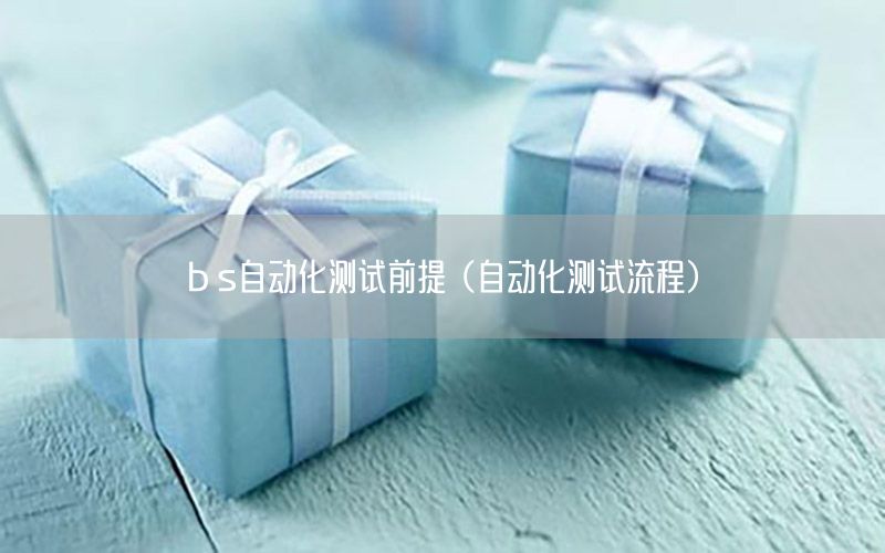 b s自動(dòng)化測(cè)試前提（自動(dòng)化測(cè)試流程）