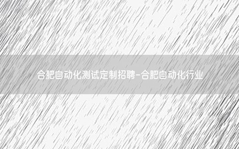 合肥自動化測試定制招聘-合肥自動化行業(yè)