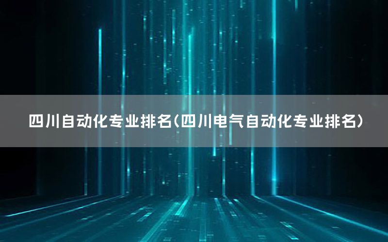 四川自動化專業(yè)排名（四川電氣自動化專業(yè)排名）