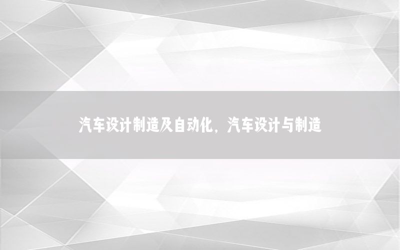 汽車設(shè)計制造及自動化，汽車設(shè)計與制造