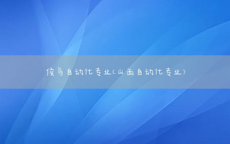 侯馬自動化專業(yè)（山西自動化專業(yè)）