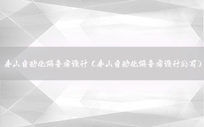 舟山自動(dòng)化隔音房設(shè)計(jì)（舟山自動(dòng)化隔音房設(shè)計(jì)公司）