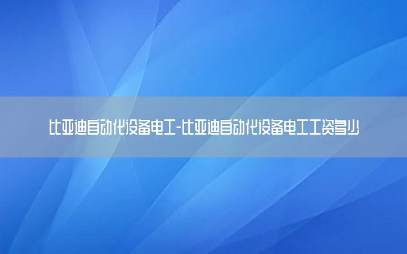 比亞迪自動化設(shè)備電工-比亞迪自動化設(shè)備電工工資多少