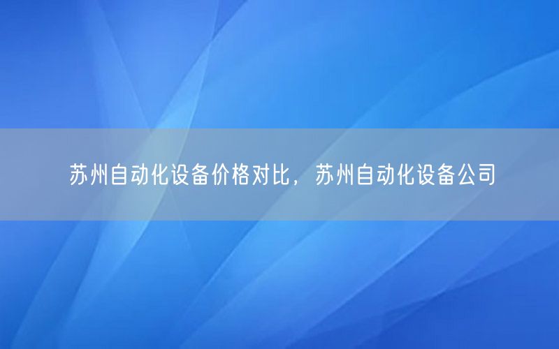 蘇州自動化設(shè)備價格對比，蘇州自動化設(shè)備公司