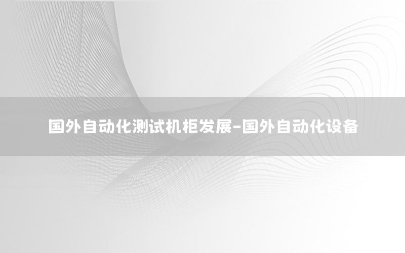 國外自動化測試機柜發(fā)展-國外自動化設備