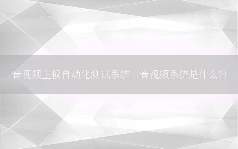 音視頻主板自動化測試系統(tǒng)（音視頻系統(tǒng)是什么?）