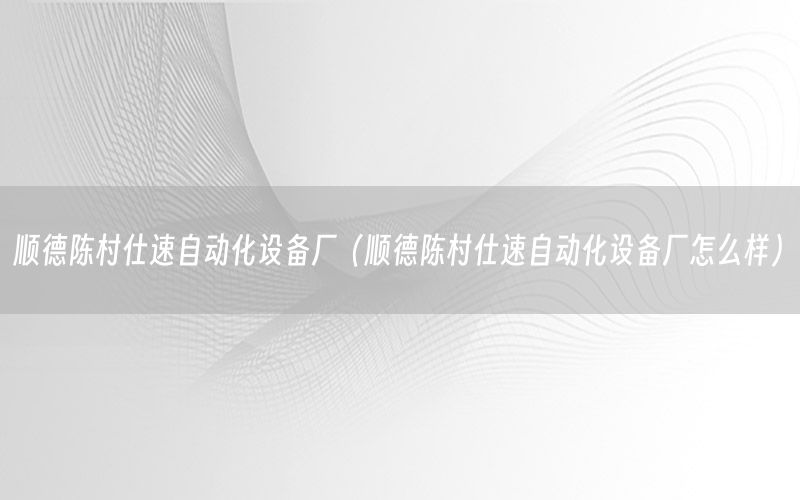 順德陳村仕速自動化設(shè)備廠（順德陳村仕速自動化設(shè)備廠怎么樣）