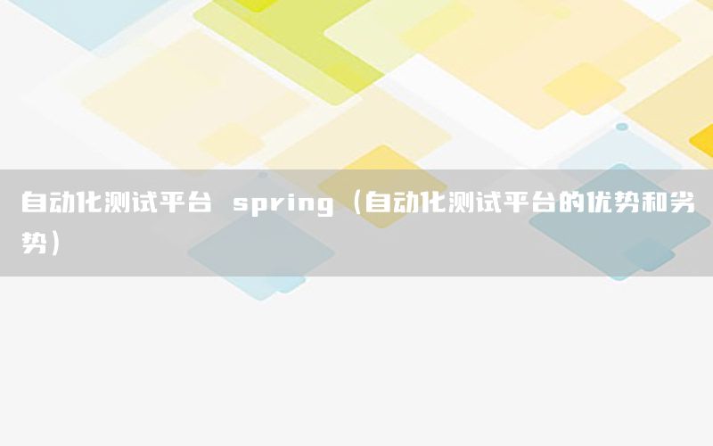 自動化測試平臺 spring（自動化測試平臺的優(yōu)勢和劣勢）