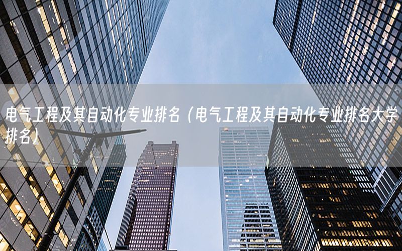 電氣工程及其自動化專業(yè)排名（電氣工程及其自動化專業(yè)排名大學(xué)排名）