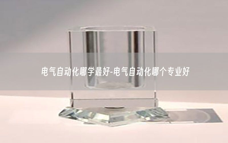 電氣自動化哪學(xué)最好-電氣自動化哪個專業(yè)好