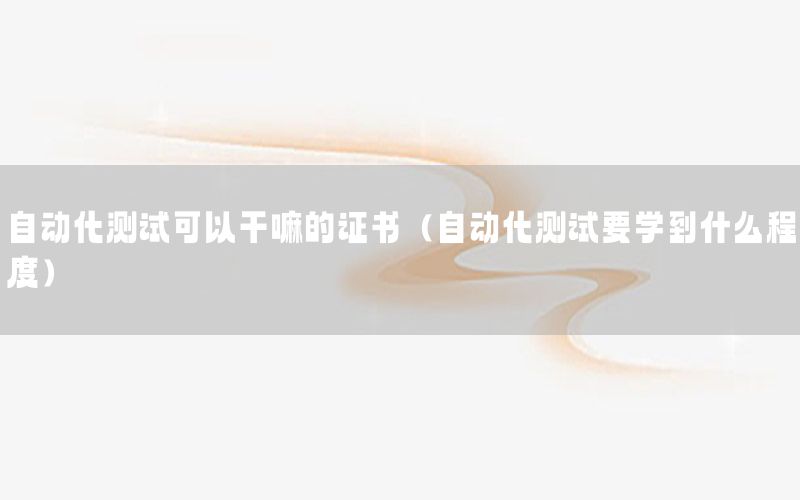 自動化測試可以干嘛的證書（自動化測試要學到什么程度）