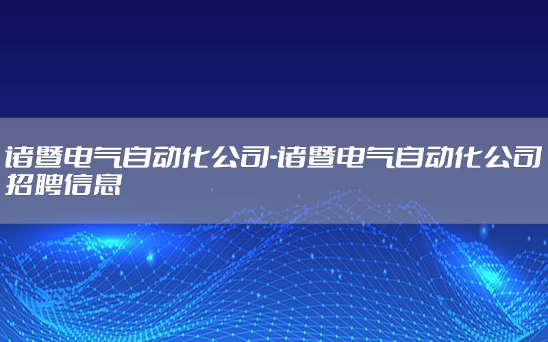 諸暨電氣自動化公司-諸暨電氣自動化公司招聘信息