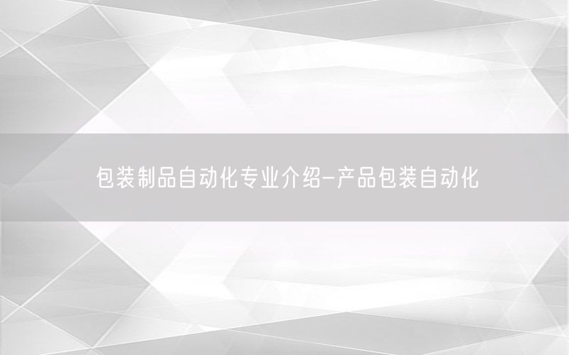 包裝制品自動(dòng)化專業(yè)介紹-產(chǎn)品包裝自動(dòng)化