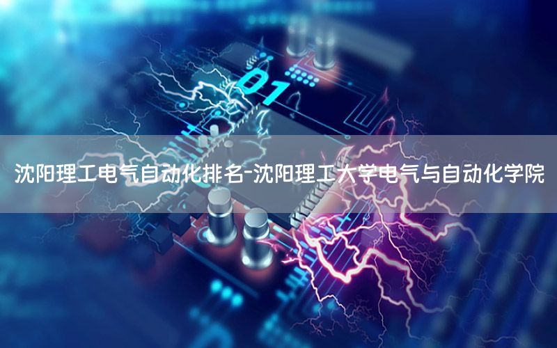 沈陽理工電氣自動化排名-沈陽理工大學(xué)電氣與自動化學(xué)院