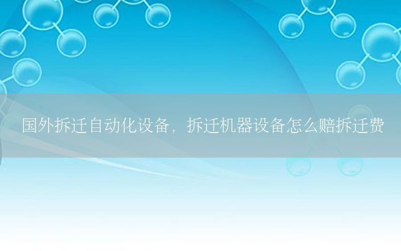 國外拆遷自動化設(shè)備，拆遷機器設(shè)備怎么賠拆遷費